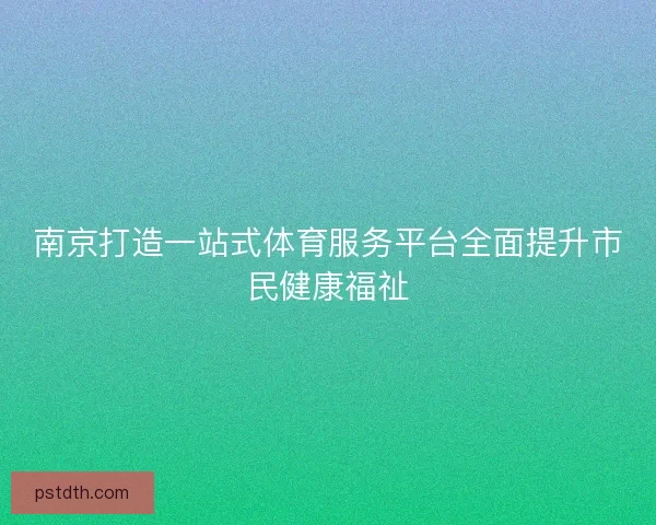 南京打造一站式体育服务平台全面提升市民健康福祉