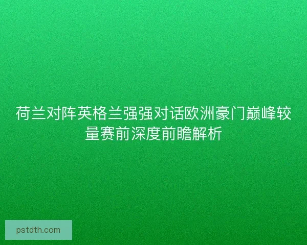 荷兰对阵英格兰强强对话欧洲豪门巅峰较量赛前深度前瞻解析