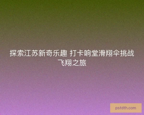 探索江苏新奇乐趣 打卡响堂滑翔伞挑战飞翔之旅