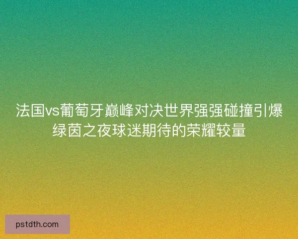 法国vs葡萄牙巅峰对决世界强强碰撞引爆绿茵之夜球迷期待的荣耀较量